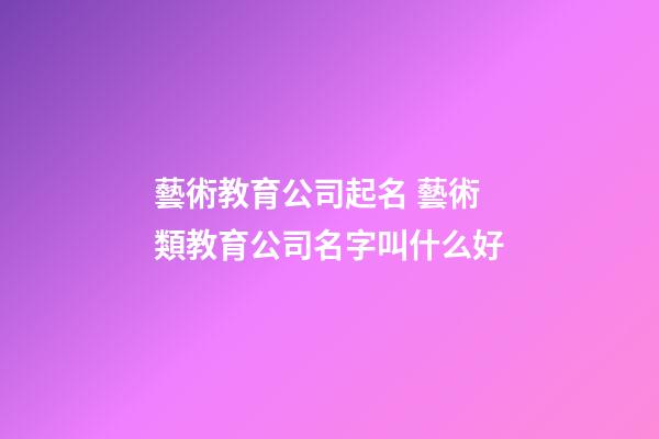 藝術教育公司起名 藝術類教育公司名字叫什么好-第1張-公司起名-玄機派